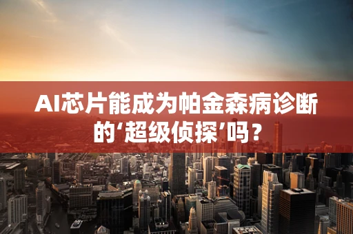 AI芯片能成为帕金森病诊断的‘超级侦探’吗？