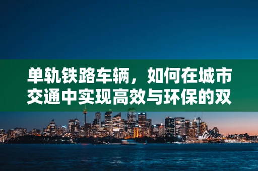 单轨铁路车辆，如何在城市交通中实现高效与环保的双重飞跃？