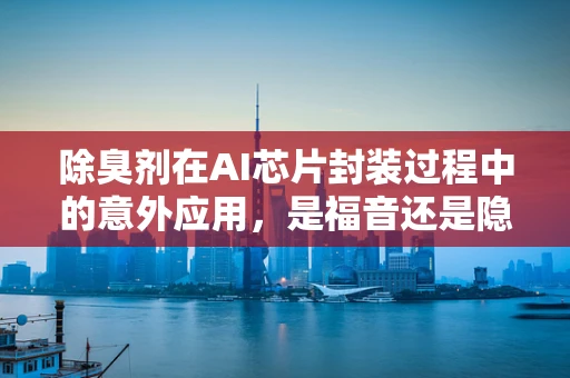 除臭剂在AI芯片封装过程中的意外应用，是福音还是隐患？