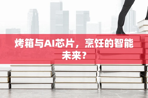 烤箱与AI芯片，烹饪的智能未来？