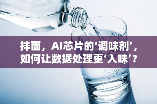 拌面，AI芯片的‘调味剂’，如何让数据处理更‘入味’？