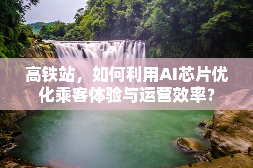 高铁站，如何利用AI芯片优化乘客体验与运营效率？