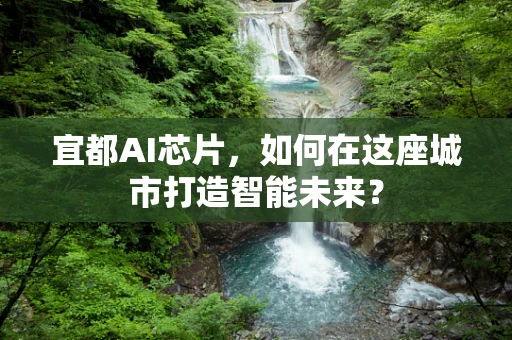 宜都AI芯片，如何在这座城市打造智能未来？