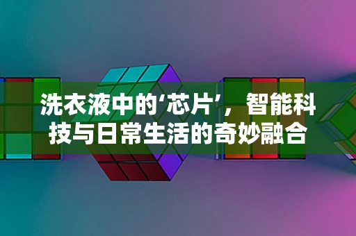 洗衣液中的‘芯片’，智能科技与日常生活的奇妙融合