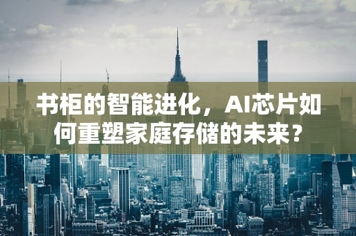 书柜的智能进化，AI芯片如何重塑家庭存储的未来？