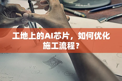 工地上的AI芯片，如何优化施工流程？