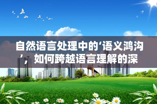 自然语言处理中的‘语义鸿沟’，如何跨越语言理解的深层次障碍？