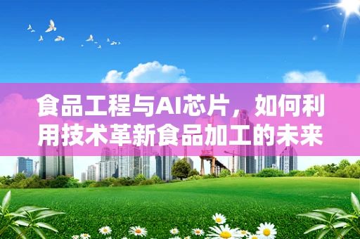 食品工程与AI芯片，如何利用技术革新食品加工的未来？