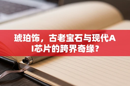 琥珀饰，古老宝石与现代AI芯片的跨界奇缘？