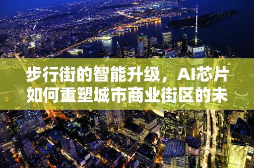 步行街的智能升级，AI芯片如何重塑城市商业街区的未来？