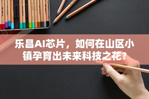 乐昌AI芯片，如何在山区小镇孕育出未来科技之花？