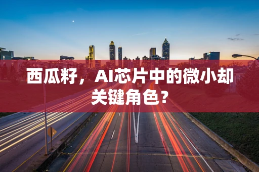 西瓜籽，AI芯片中的微小却关键角色？