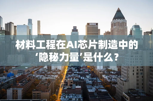 材料工程在AI芯片制造中的‘隐秘力量’是什么？