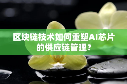 区块链技术如何重塑AI芯片的供应链管理？