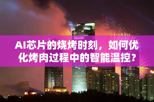 AI芯片的烧烤时刻，如何优化烤肉过程中的智能温控？