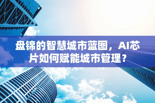 盘锦的智慧城市蓝图，AI芯片如何赋能城市管理？