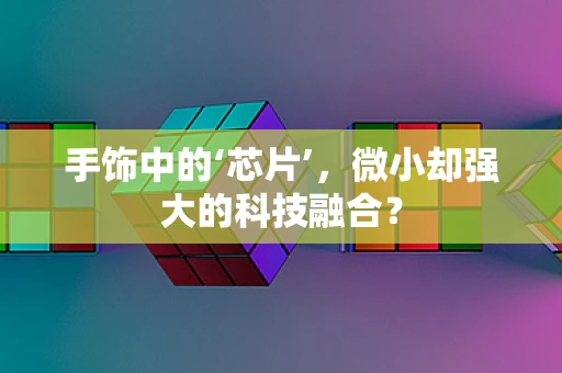 手饰中的‘芯片’，微小却强大的科技融合？