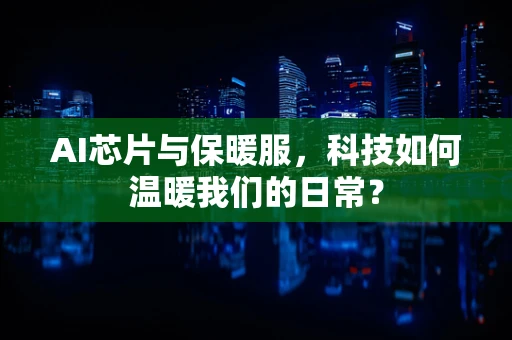 AI芯片与保暖服，科技如何温暖我们的日常？