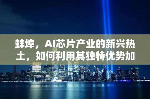 蚌埠，AI芯片产业的新兴热土，如何利用其独特优势加速发展？