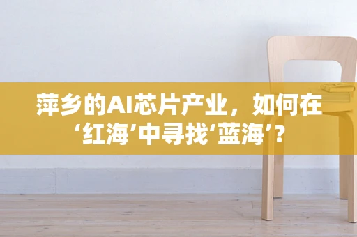 萍乡的AI芯片产业，如何在‘红海’中寻找‘蓝海’？