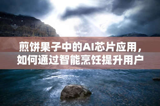煎饼果子中的AI芯片应用，如何通过智能烹饪提升用户体验？