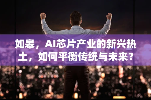 如皋，AI芯片产业的新兴热土，如何平衡传统与未来？