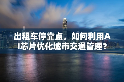 出租车停靠点，如何利用AI芯片优化城市交通管理？