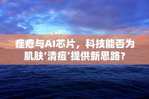 痤疮与AI芯片，科技能否为肌肤‘清痘’提供新思路？