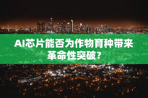 AI芯片能否为作物育种带来革命性突破？