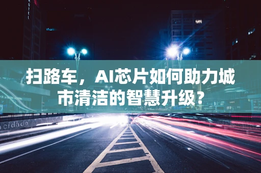 扫路车，AI芯片如何助力城市清洁的智慧升级？