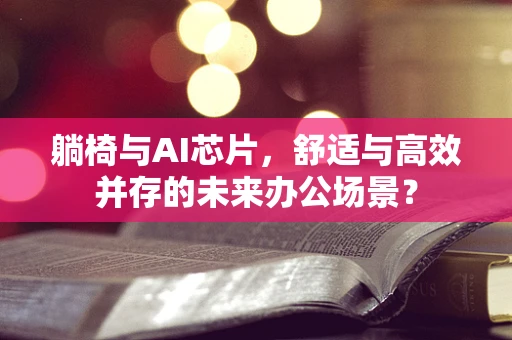 躺椅与AI芯片，舒适与高效并存的未来办公场景？
