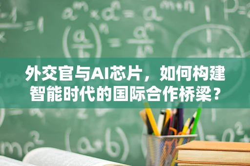外交官与AI芯片，如何构建智能时代的国际合作桥梁？