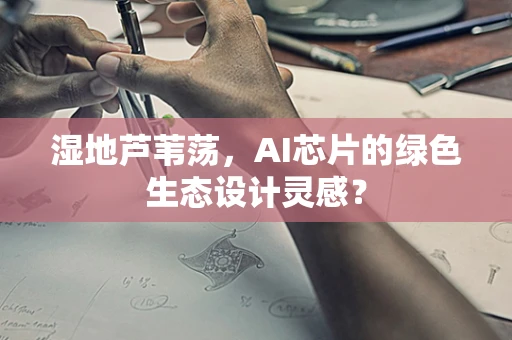 湿地芦苇荡，AI芯片的绿色生态设计灵感？