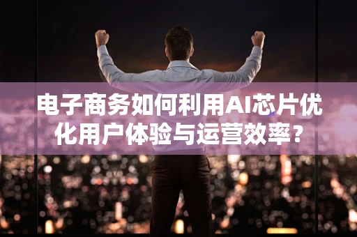 电子商务如何利用AI芯片优化用户体验与运营效率？