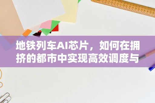 地铁列车AI芯片，如何在拥挤的都市中实现高效调度与安全运行？
