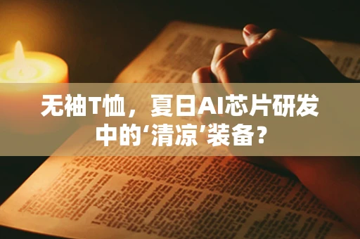 无袖T恤，夏日AI芯片研发中的‘清凉’装备？