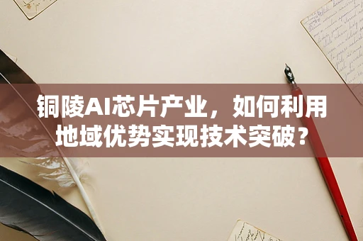 铜陵AI芯片产业，如何利用地域优势实现技术突破？