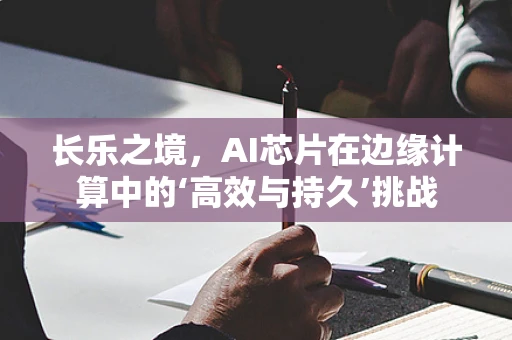 长乐之境，AI芯片在边缘计算中的‘高效与持久’挑战