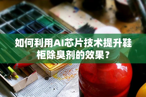 如何利用AI芯片技术提升鞋柜除臭剂的效果？