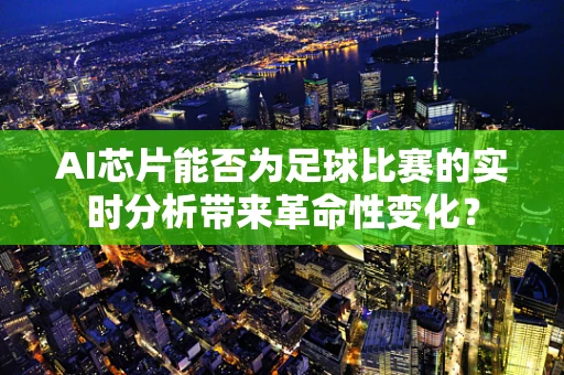 AI芯片能否为足球比赛的实时分析带来革命性变化？