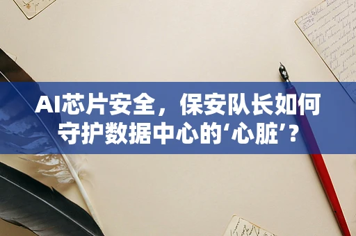 AI芯片安全，保安队长如何守护数据中心的‘心脏’？