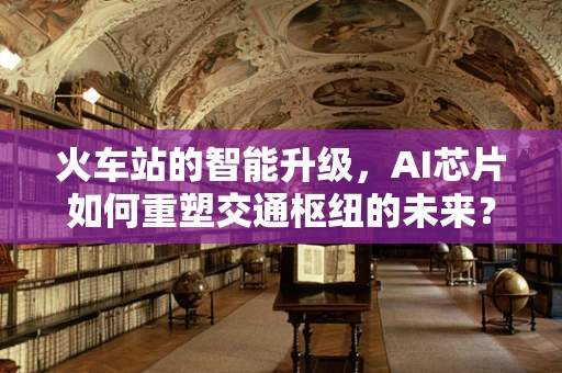 火车站的智能升级，AI芯片如何重塑交通枢纽的未来？