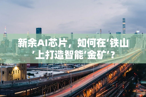 新余AI芯片，如何在‘铁山’上打造智能‘金矿’？