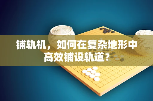 铺轨机，如何在复杂地形中高效铺设轨道？