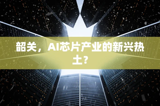 韶关，AI芯片产业的新兴热土？