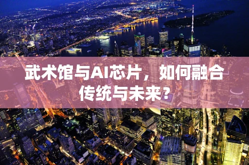 武术馆与AI芯片，如何融合传统与未来？