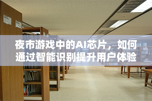 夜市游戏中的AI芯片，如何通过智能识别提升用户体验？