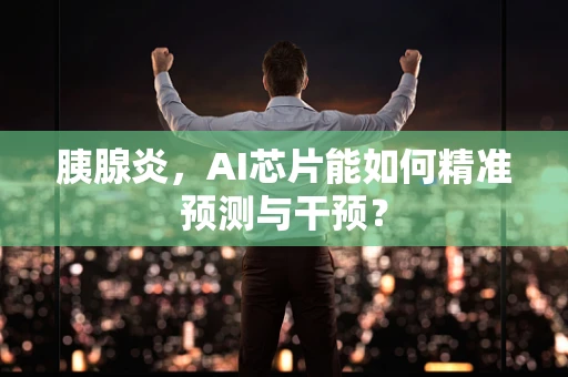 胰腺炎，AI芯片能如何精准预测与干预？