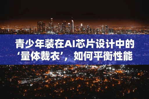 青少年装在AI芯片设计中的‘量体裁衣’，如何平衡性能与功耗？