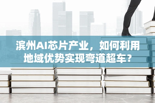 滨州AI芯片产业，如何利用地域优势实现弯道超车？
